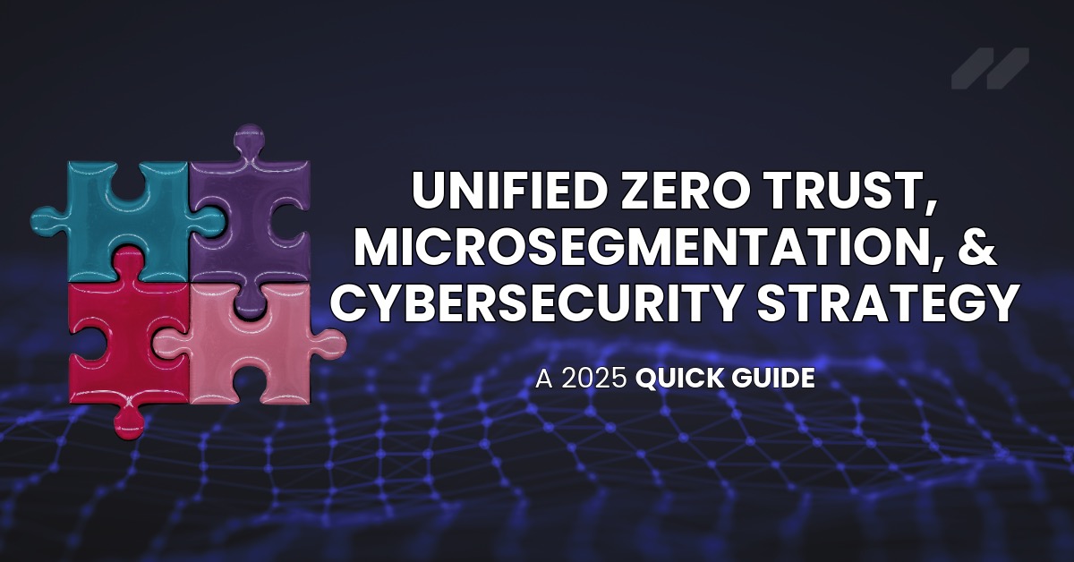 2025 Quick Guide For A Unified Zero Trust, Microsegmentation & Cybersecurity Strategy