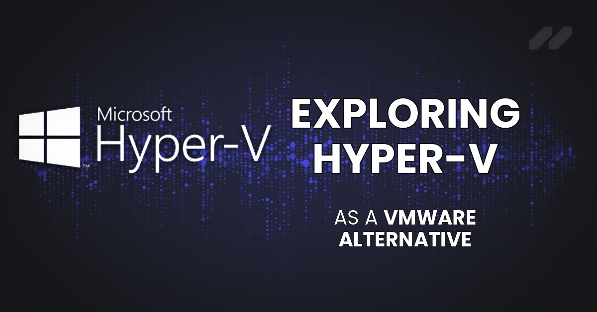 Exploring Hyper-V As A VMWare Alternative