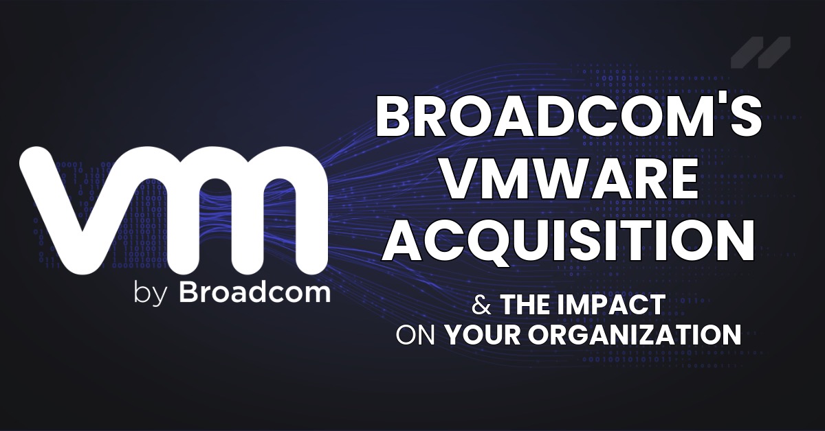 Broadcom's VMware Acquisition & The Impact On Your Organization
