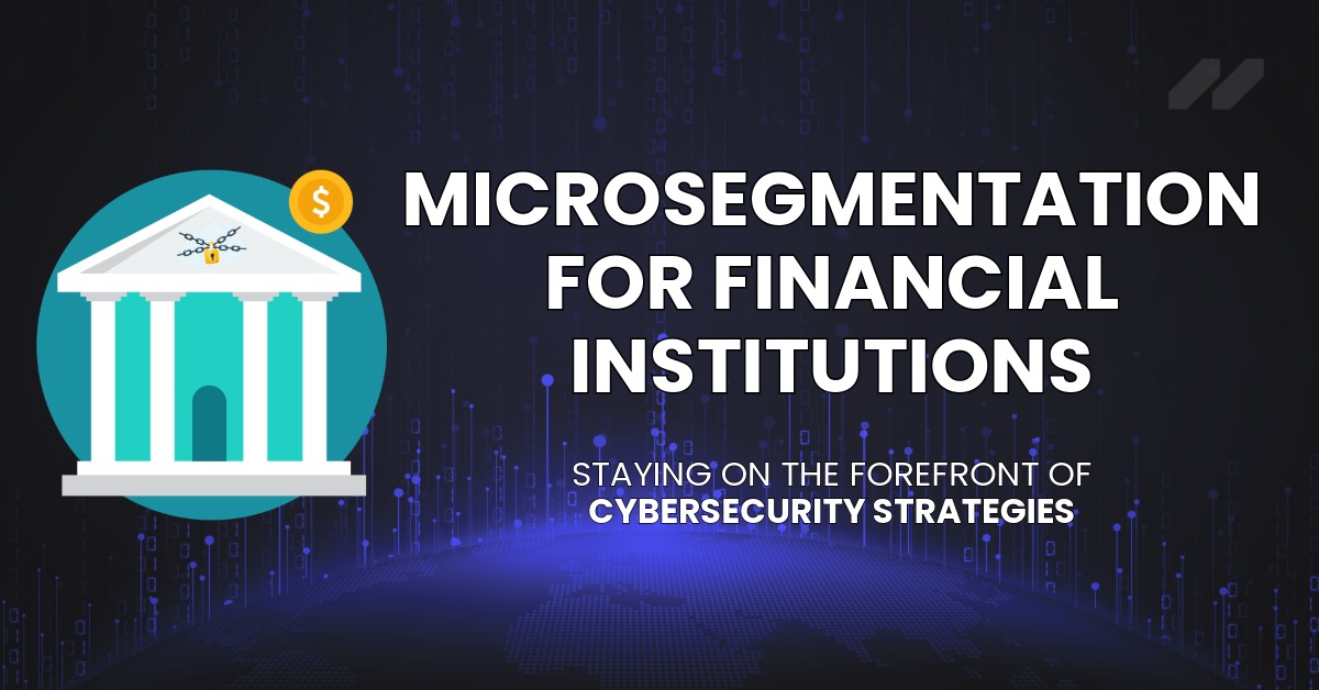 Microsegmentation For Financial Institutions: Staying On The Forefront Of Cybersecurity Strategies