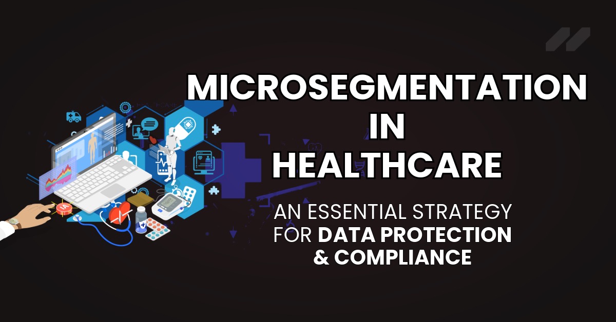 Microsegmentation In Healthcare: An Essential Strategy For Data Protection, & Compliance